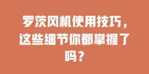 罗茨风机使用技巧，这些细节你都掌握了吗？
