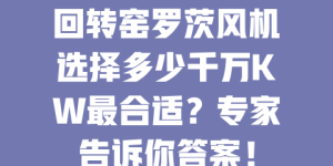 回转窑罗茨风机选择多少千万KW最合适？专家告诉你答案！