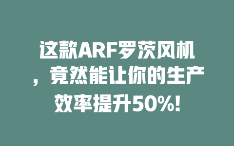 这款ARF罗茨风机,竟然能让你的生产效率提升50%! 一