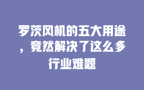 罗茨风机的五大用途,竟然解决了这么多行业难题 一